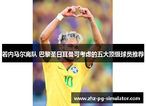 若内马尔离队 巴黎圣日耳曼可考虑的五大顶级球员推荐 若内马尔离队 巴黎圣日耳曼可考虑的五大顶级球员推荐