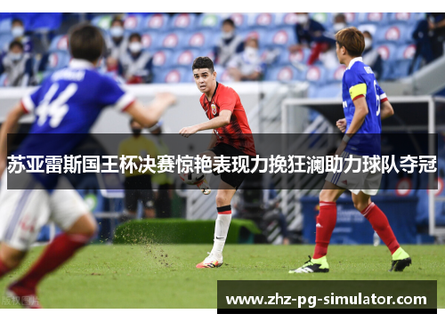 苏亚雷斯国王杯决赛惊艳表现力挽狂澜助力球队夺冠 苏亚雷斯国王杯决赛惊艳表现力挽狂澜助力球队夺冠
