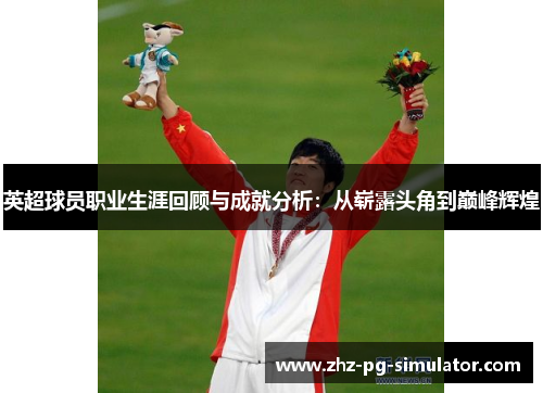 英超球员职业生涯回顾与成就分析:从崭露头角到巅峰辉煌 英超球员职业生涯回顾与成就分析:从崭露头角到巅峰辉煌