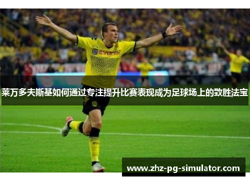 莱万多夫斯基如何通过专注提升比赛表现成为足球场上的致胜法宝