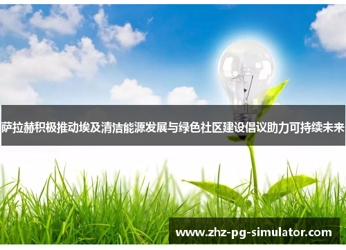 萨拉赫积极推动埃及清洁能源发展与绿色社区建设倡议助力可持续未来 萨拉赫积极推动埃及清洁能源发展与绿色社区建设倡议助力可持续未来
