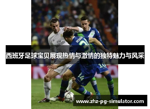 西班牙足球宝贝展现热情与激情的独特魅力与风采