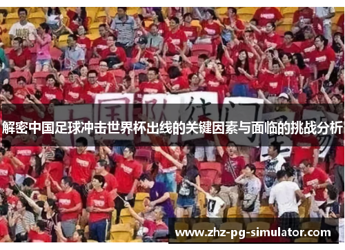 解密中国足球冲击世界杯出线的关键因素与面临的挑战分析