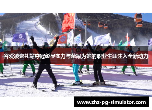 谷爱凌崇礼站夺冠彰显实力与荣耀为她的职业生涯注入全新动力