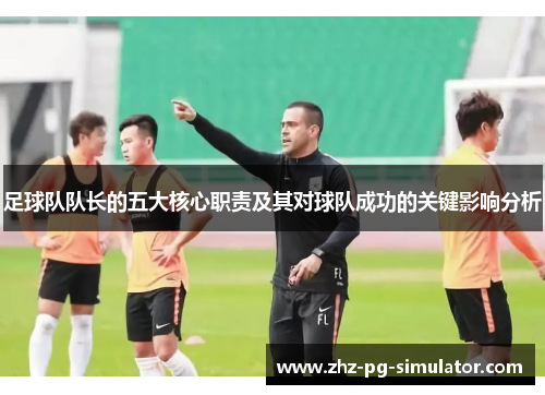 足球队队长的五大核心职责及其对球队成功的关键影响分析 足球队队长的五大核心职责及其对球队成功的关键影响分析
