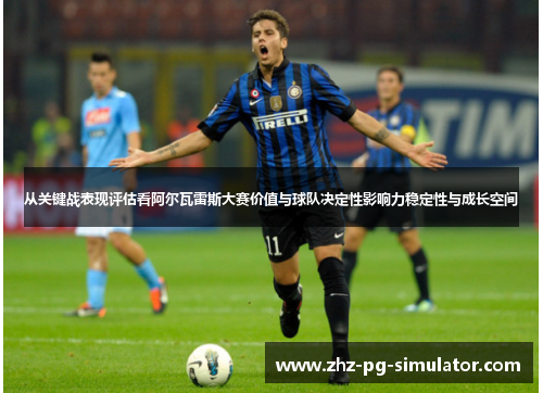 从关键战表现评估看阿尔瓦雷斯大赛价值与球队决定性影响力稳定性与成长空间
