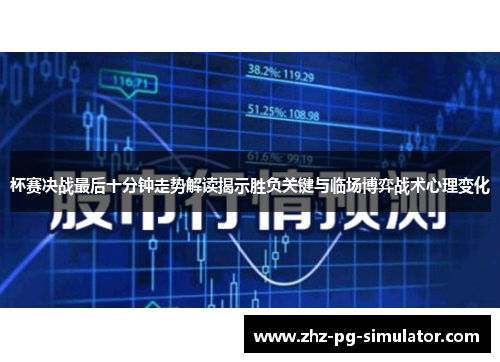 杯赛决战最后十分钟走势解读揭示胜负关键与临场博弈战术心理变化 杯赛决战最后十分钟走势解读揭示胜负关键与临场博弈战术心理变化
