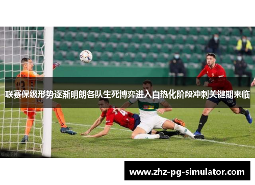 联赛保级形势逐渐明朗各队生死博弈进入白热化阶段冲刺关键期来临