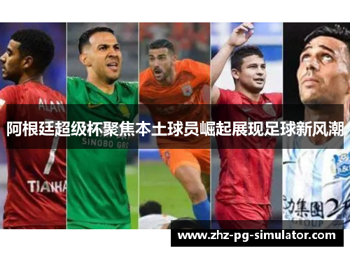 阿根廷超级杯聚焦本土球员崛起展现足球新风潮