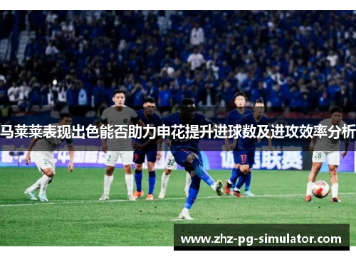 马莱莱表现出色能否助力申花提升进球数及进攻效率分析