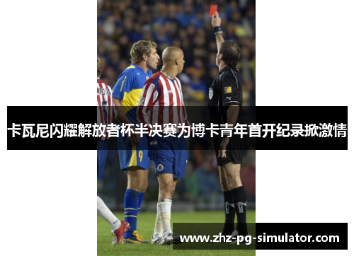 卡瓦尼闪耀解放者杯半决赛为博卡青年首开纪录掀激情