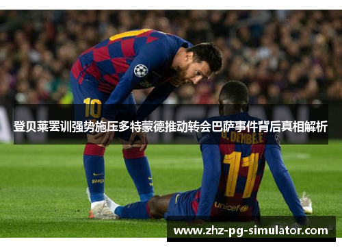 登贝莱罢训强势施压多特蒙德推动转会巴萨事件背后真相解析
