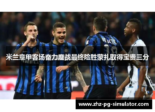 米兰意甲客场奋力鏖战最终险胜蒙扎取得宝贵三分