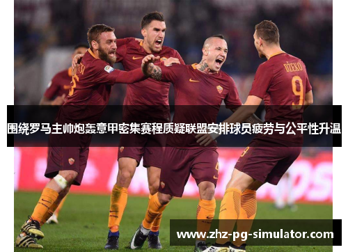 围绕罗马主帅炮轰意甲密集赛程质疑联盟安排球员疲劳与公平性升温