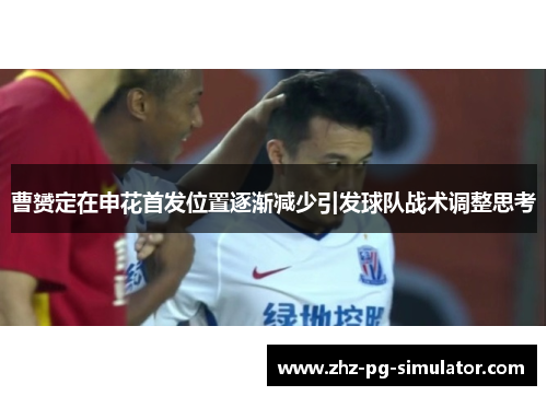 曹赟定在申花首发位置逐渐减少引发球队战术调整思考 曹赟定在申花首发位置逐渐减少引发球队战术调整思考